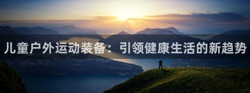 征途国际新能源:儿童户外运动装备:引领健康生活的新趋势