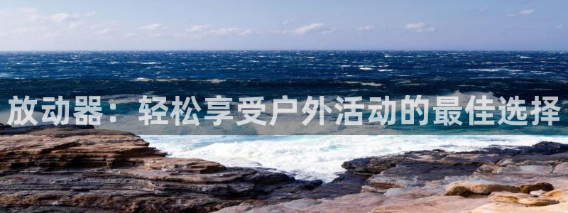 征途国际平台注册要钱吗:放动器:轻松享受户外活动的最佳选择