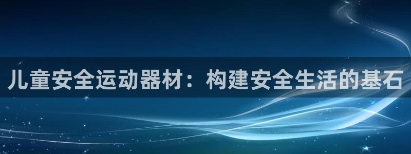 征途国际娱乐首页网站大全:儿童安全运动器材:构建安全生活的基