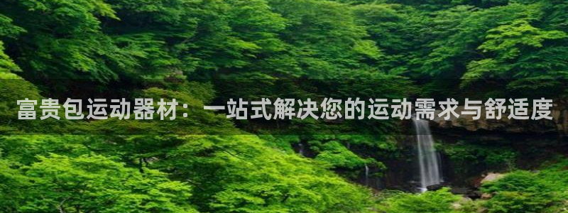 征途国际官网:富贵包运动器材:一站式解决您的运动需求与舒适度