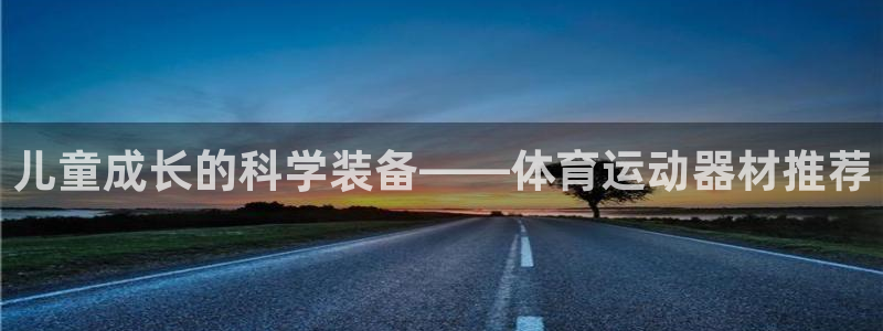 征途国际集团E.ON:儿童成长的科学装备——体育运动器材推荐